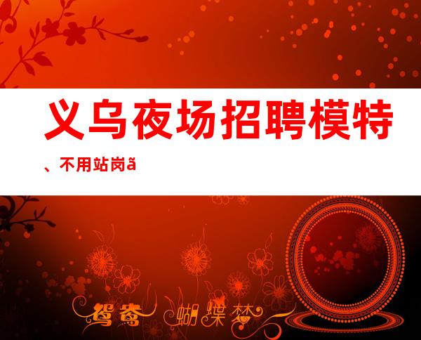 义乌夜场招聘模特、不用站岗、便装上班
