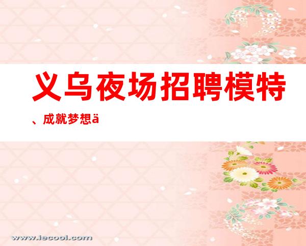 义乌夜场招聘模特、成就梦想之义乌ktv