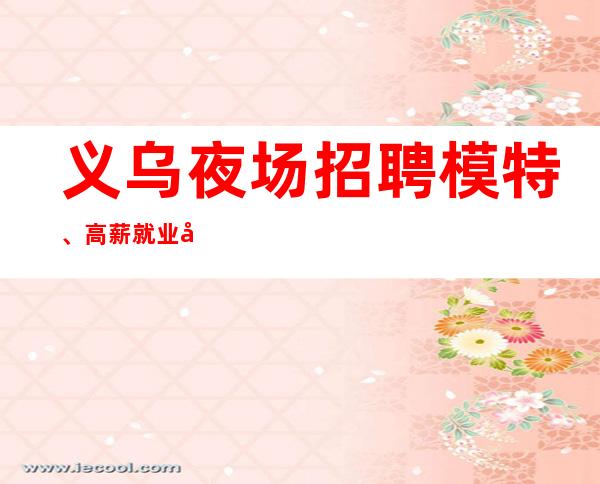 义乌夜场招聘模特、高薪就业尽在义乌ktv