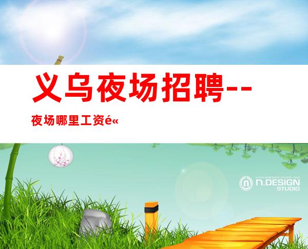 义乌夜场招聘--夜场哪里工资高哪里稳定去哪里