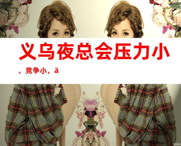 义乌夜总会压力小,竞争小,什么都知道懂透