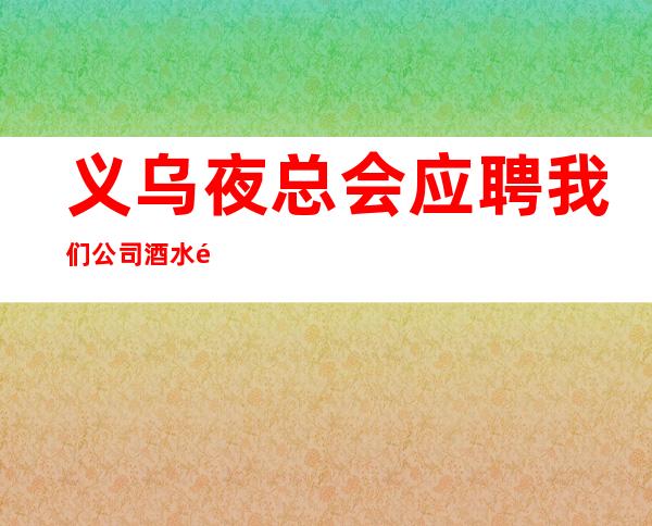 义乌夜总会应聘我们公司酒水销售员不限人数