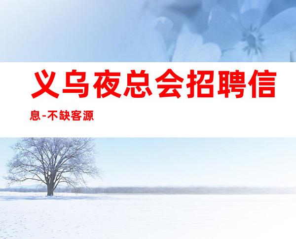 义乌夜总会招聘信息-不缺客源不缺生意