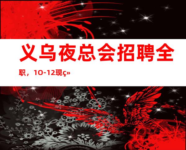 义乌夜总会招聘全职，1O-12现结，要求1米60起
