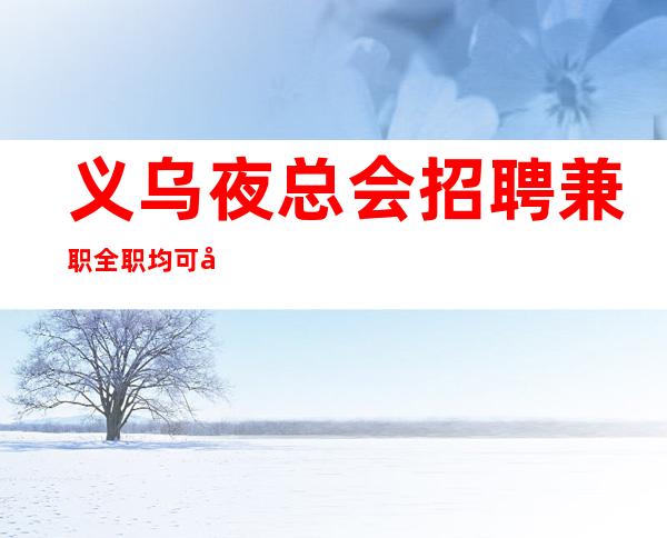 义乌夜总会招聘兼职全职均可各大商务KTV