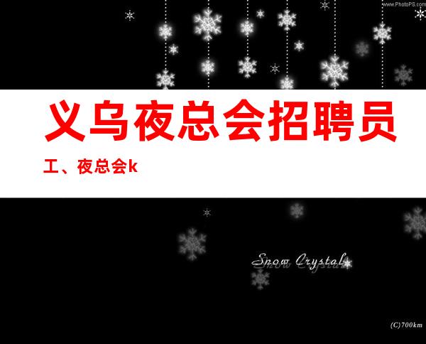 义乌夜总会招聘员工、夜总会ktv教你轻松混迹夜总会