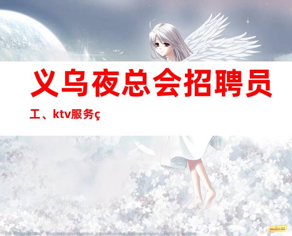 义乌夜总会招聘员工、ktv服务生仪容仪表非常重要