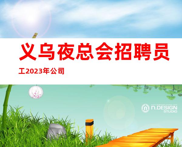 义乌夜总会招聘员工 2023年公司天天满房