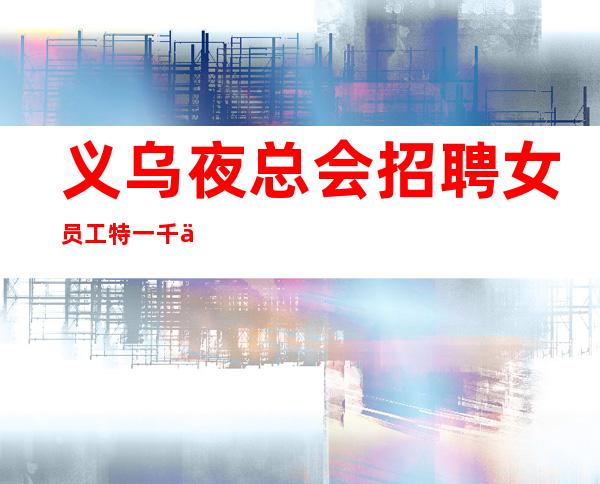 义乌夜总会招聘女员工特一千五起〖天天数〗