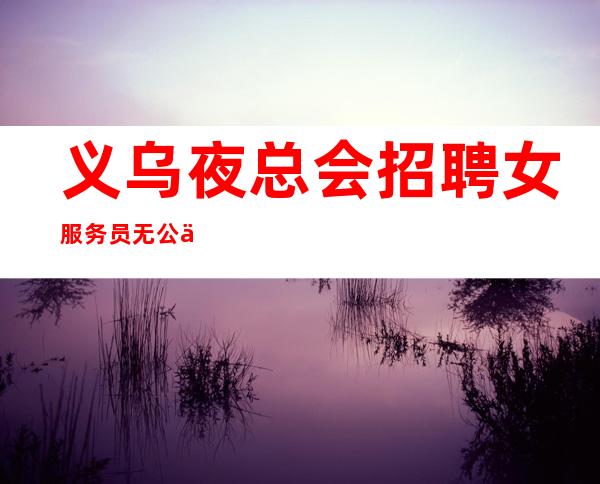 义乌夜总会招聘女服务员无公主病的