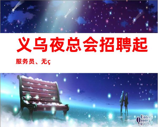 义乌夜总会招聘起服务员、无经验者免费培训
