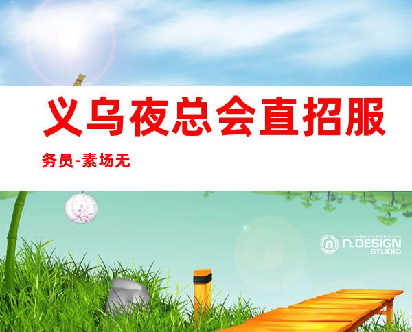 义乌夜总会直招服务员-素场无任务