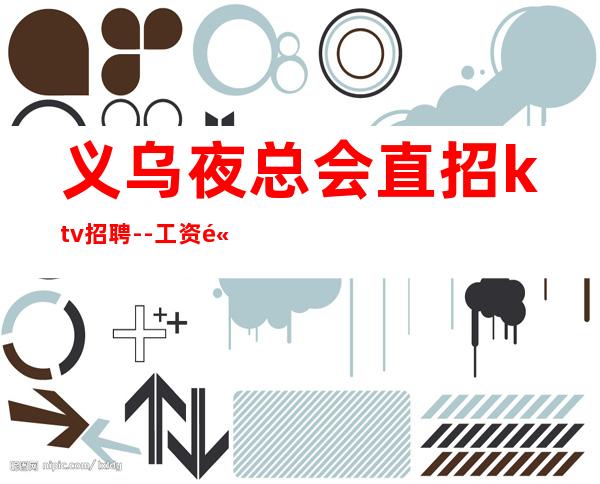 义乌夜总会直招ktv招聘--工资高下班早