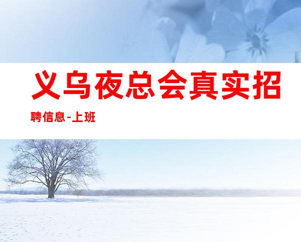 义乌夜总会真实招聘信息-上班简单不需要喝很多酒