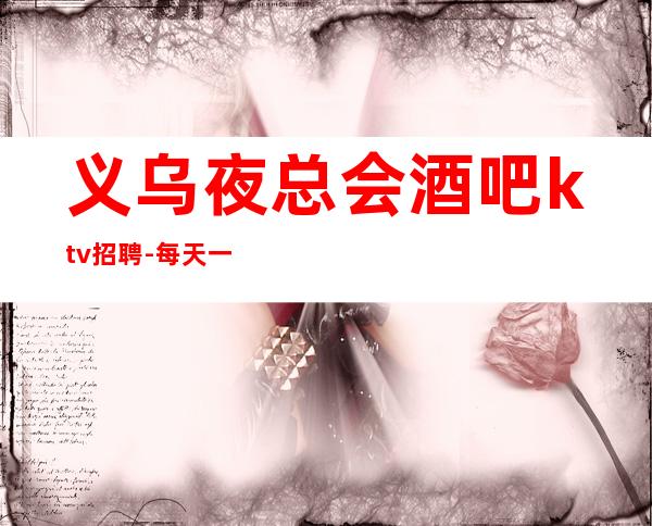 义乌夜总会酒吧ktv招聘-每天一个班起诚聘-20服务员