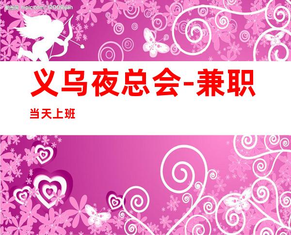 义乌夜总会-兼职当天上班