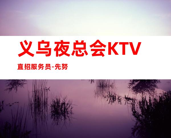 义乌夜总会KTV直招服务员-先努力再追求梦想