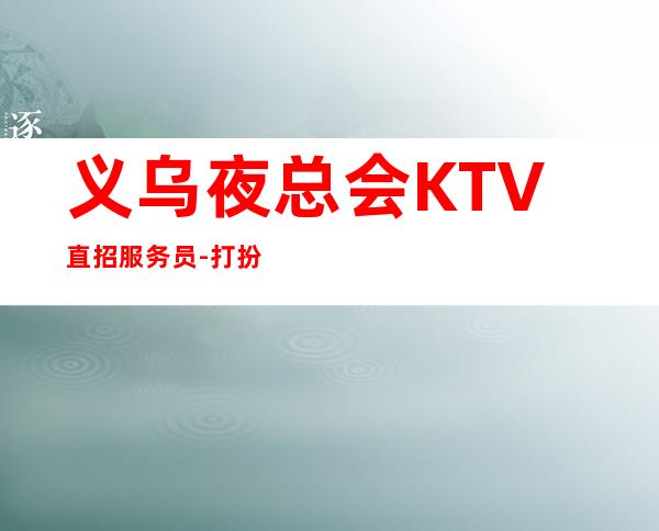 义乌夜总会KTV直招服务员-打扮好一点上班没问题