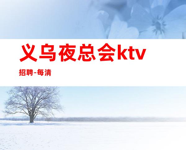 义乌夜总会ktv招聘-每清