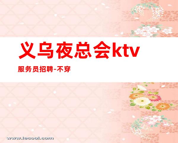 义乌夜总会ktv服务员招聘-不穿工衣无任务
