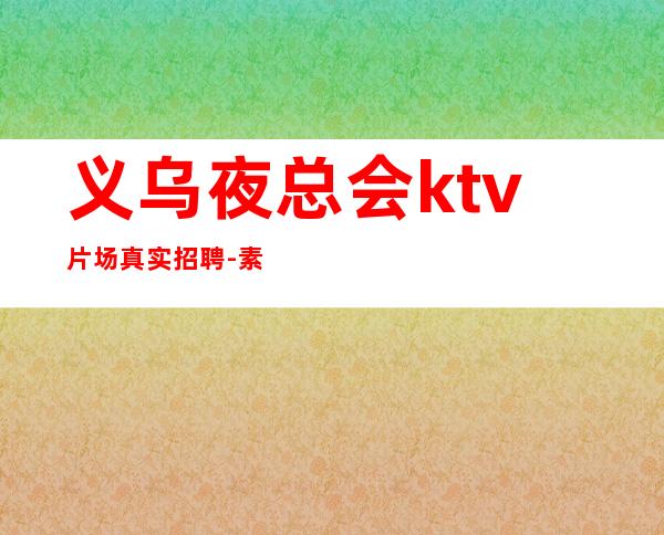 义乌夜总会ktv片场真实招聘-素场无任务