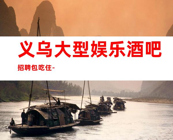 义乌大型娱乐酒吧招聘包吃住-带你拿高薪的团队-场所招聘