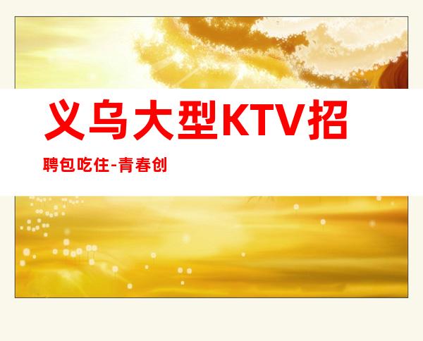 义乌大型KTV招聘包吃住-青春创造大财富