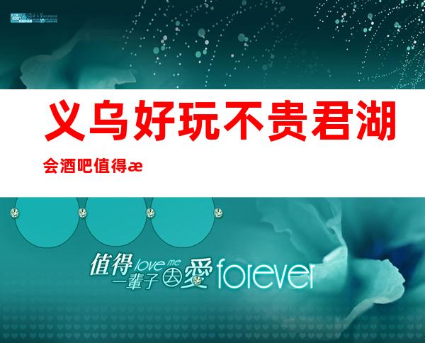 义乌好玩不贵君湖会酒吧值得推荐,档次高酒水便宜。