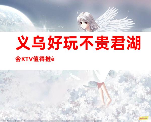 义乌好玩不贵君湖会KTV值得推荐，档次高酒水便宜。