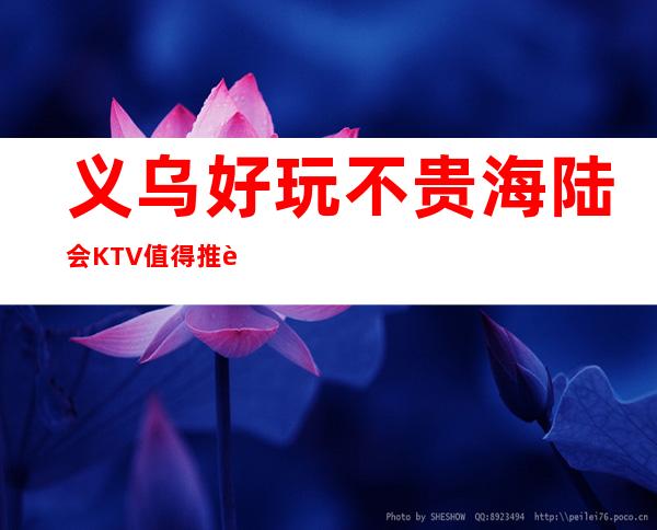 义乌好玩不贵海陆会KTV值得推荐,档次高酒水便宜。