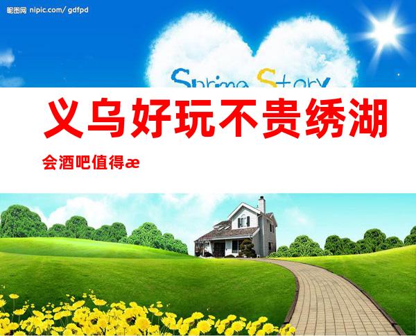 义乌好玩不贵绣湖会酒吧值得推荐，档次高酒水便宜。