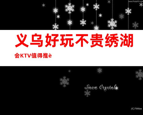 义乌好玩不贵绣湖会KTV值得推荐，档次高酒水便宜。