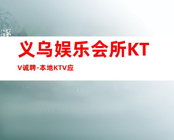 义乌娱乐会所KTV诚聘-本地KTV应聘上班直接联系我安排