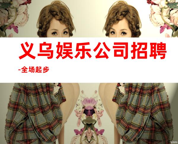 义乌娱乐公司招聘-全场起步