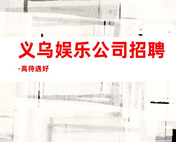 义乌娱乐公司招聘- 高待遇好
