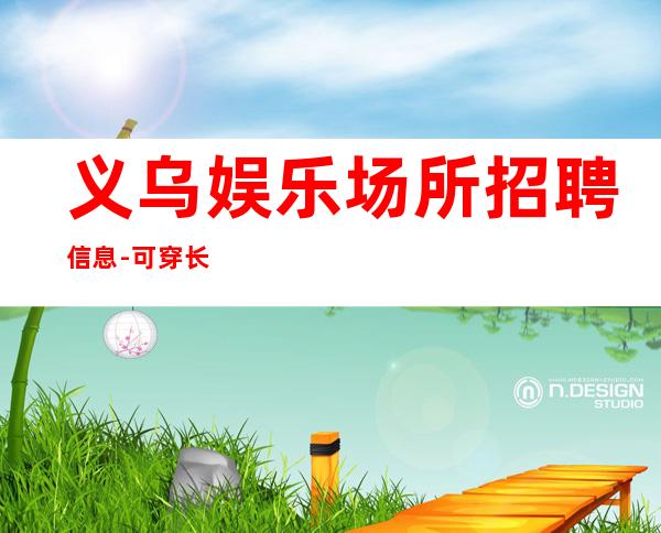 义乌娱乐场所招聘信息-可穿长裙上班
