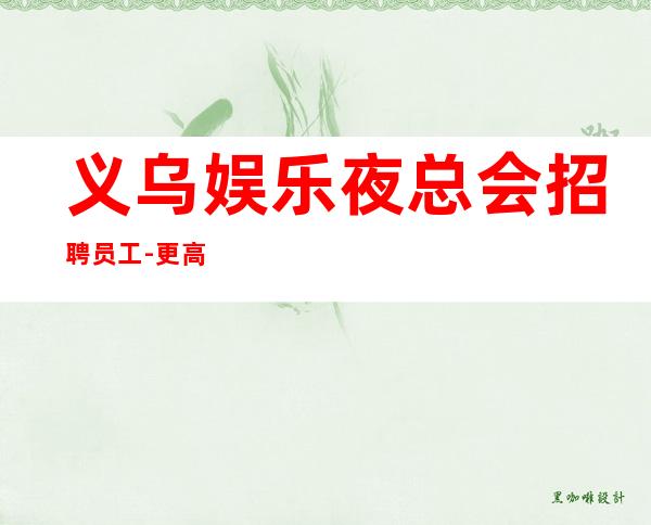 义乌娱乐夜总会招聘员工-更高KTV直招服务员你只负责挣