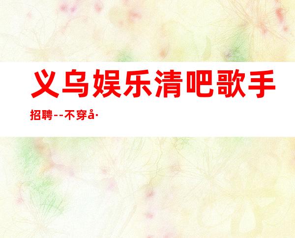义乌娱乐清吧歌手招聘--不穿工作服不收杂费