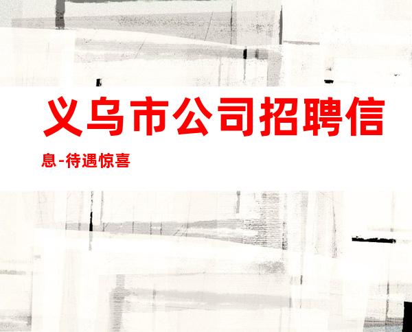 义乌市公司招聘信息-待遇惊喜不断