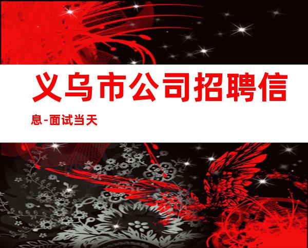 义乌市公司招聘信息-面试当天上班