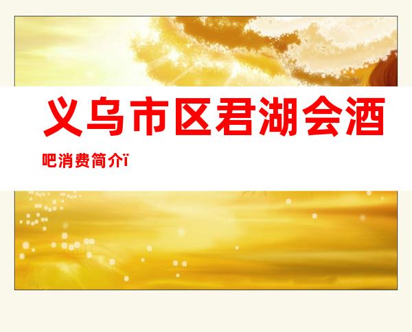 义乌市区君湖会酒吧消费简介,君湖会酒吧攻略节目。
