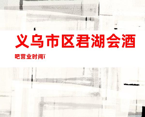 义乌市区君湖会酒吧营业时间,酒水包厢价格消费表。