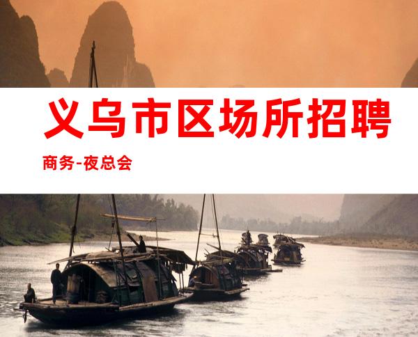 义乌市区场所招聘商务-夜总会求职招聘信息已发布