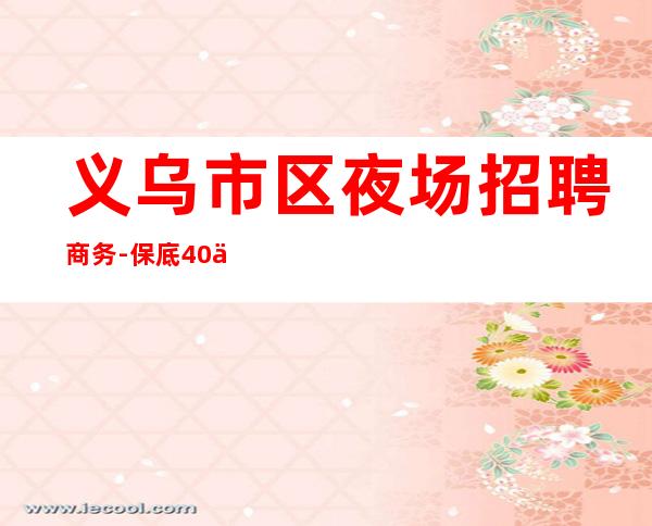 义乌市区夜场招聘商务-保底40个班空多少补多少