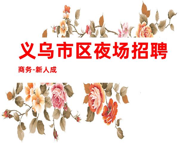 义乌市区夜场招聘商务-新人成功的机会