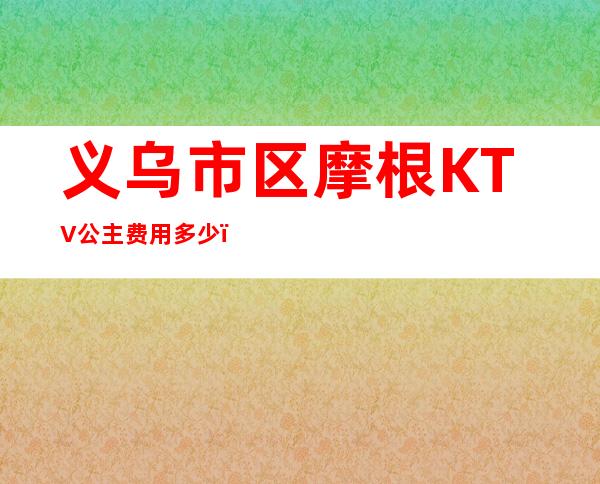 义乌市区摩根KTV公主费用多少？包厢预定方式。