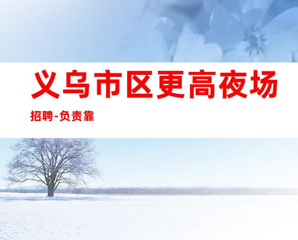 义乌市区更高夜场招聘-负责靠谱团队