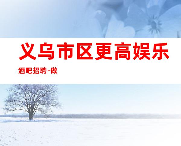 义乌市区更高娱乐酒吧招聘-做酒吧拿高的技巧
