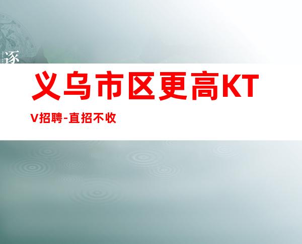 义乌市区更高KTV招聘-直招不收杂费