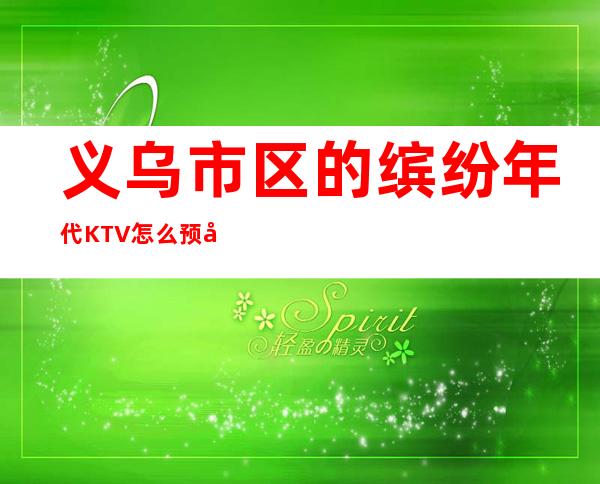 义乌市区的缤纷年代KTV怎么预定，包厢消费贵吗？